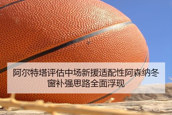 阿尔特塔评估中场新援适配性阿森纳冬窗补强思路全面浮现