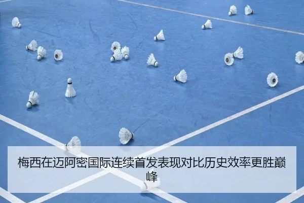 梅西在迈阿密国际连续首发表现对比历史效率更胜巅峰