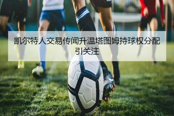 凯尔特人交易传闻升温塔图姆持球权分配引关注