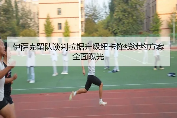 伊萨克留队谈判拉锯升级纽卡锋线续约方案全面曝光