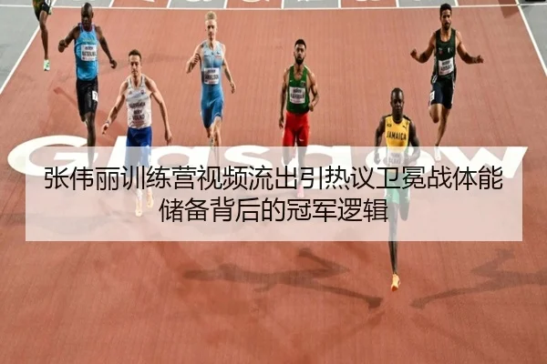 张伟丽训练营视频流出引热议卫冕战体能储备背后的冠军逻辑