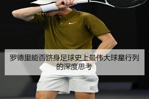 罗德里能否跻身足球史上最伟大球星行列的深度思考