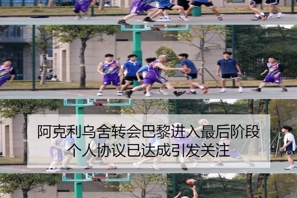 阿克利乌舍转会巴黎进入最后阶段 个人协议已达成引发关注