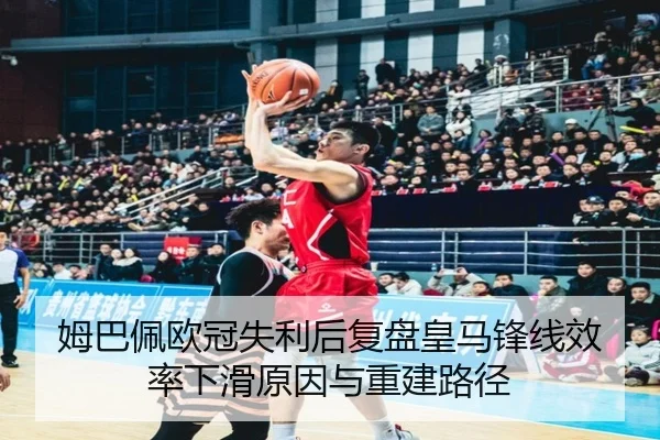 姆巴佩欧冠失利后复盘皇马锋线效率下滑原因与重建路径