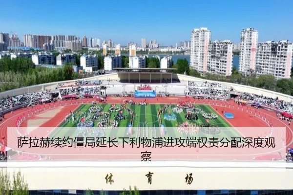 萨拉赫续约僵局延长下利物浦进攻端权责分配深度观察